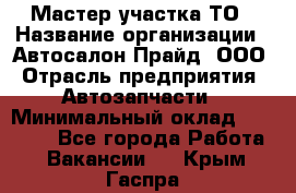Мастер участка ТО › Название организации ­ Автосалон Прайд, ООО › Отрасль предприятия ­ Автозапчасти › Минимальный оклад ­ 20 000 - Все города Работа » Вакансии   . Крым,Гаспра
